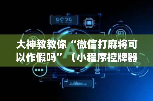 大神教教你“微信打麻将可以作假吗”（小程序控牌器)