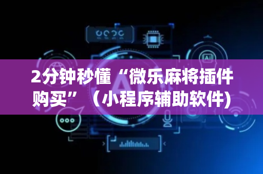 2分钟秒懂“微乐麻将插件购买”（小程序辅助软件)