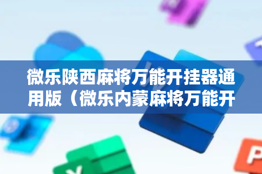 微乐陕西麻将万能开挂器通用版（微乐内蒙麻将万能开挂器）