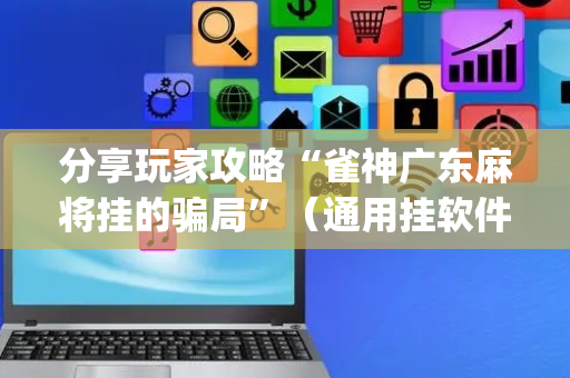 分享玩家攻略“雀神广东麻将挂的骗局”（通用挂软件多少钱)