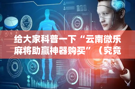 给大家科普一下“云南微乐麻将助赢神器购买”（究竟是不是有挂)
