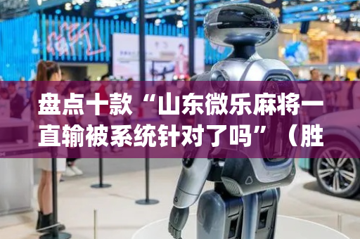 盘点十款“山东微乐麻将一直输被系统针对了吗”（胜负规律拿好牌)