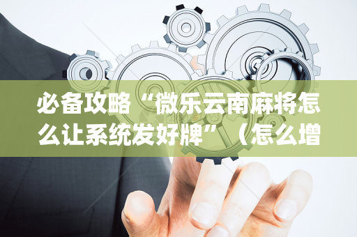 必备攻略“微乐云南麻将怎么让系统发好牌”（怎么增加胜率)