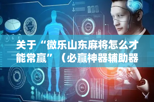 关于“微乐山东麻将怎么才能常赢”（必赢神器辅助器)