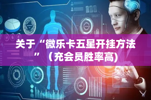 关于“微乐卡五星开挂方法”（充会员胜率高)