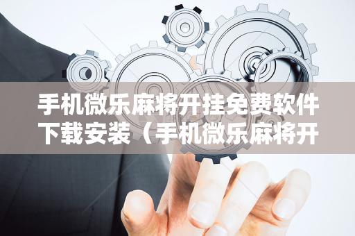 手机微乐麻将开挂免费软件下载安装（手机微乐麻将开挂神器下载安装）