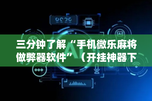 三分钟了解“手机微乐麻将做弊器软件”（开挂神器下载)