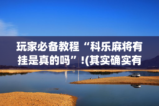 玩家必备教程“科乐麻将有挂是真的吗”!(其实确实有挂)-抖音