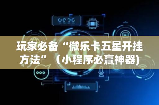 玩家必备“微乐卡五星开挂方法”（小程序必赢神器)