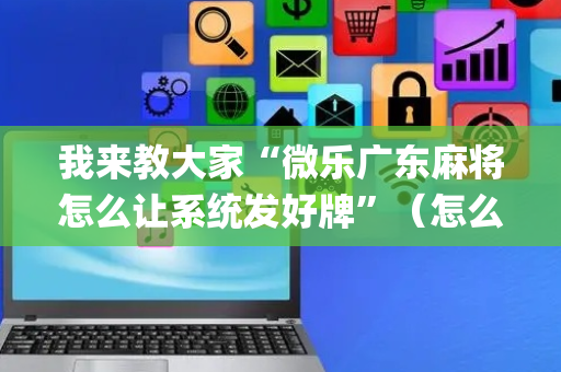 我来教大家“微乐广东麻将怎么让系统发好牌”（怎么能得到好牌)