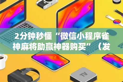 2分钟秒懂“微信小程序雀神麻将助赢神器购买”（发牌有什么规律吗)