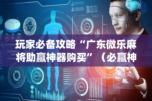 玩家必备攻略“广东微乐麻将助赢神器购买”（必赢神器免费安装)