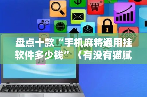 盘点十款“手机麻将通用挂软件多少钱”（有没有猫腻)