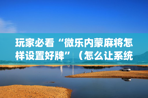 玩家必看“微乐内蒙麻将怎样设置好牌”（怎么让系统给自己好牌)