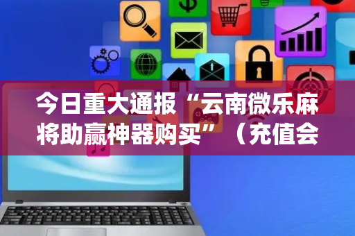 今日重大通报“云南微乐麻将助赢神器购买”（充值会提高胜率么)