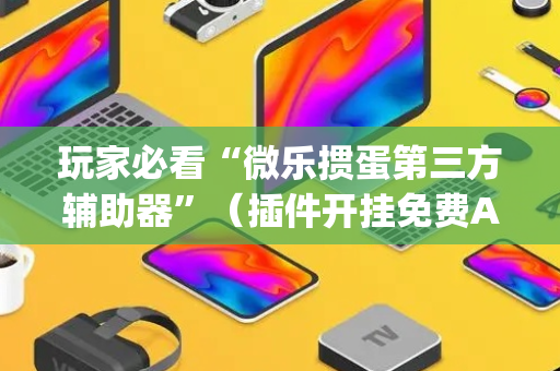 玩家必看“微乐掼蛋第三方辅助器”（插件开挂免费AI)