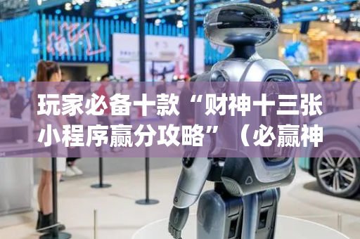 玩家必备十款“财神十三张小程序赢分攻略”（必赢神器免费安装)