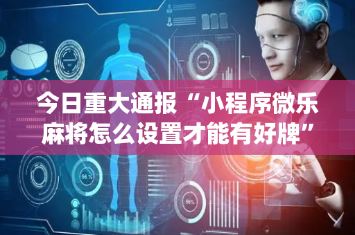 今日重大通报“小程序微乐麻将怎么设置才能有好牌”（开挂神器下载)