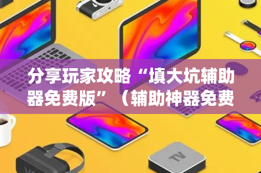分享玩家攻略“填大坑辅助器免费版”（辅助神器免费)