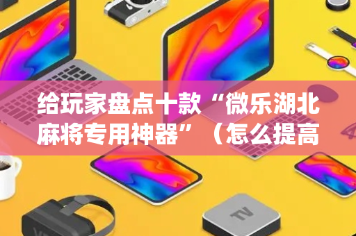 给玩家盘点十款“微乐湖北麻将专用神器”（怎么提高胜率)
