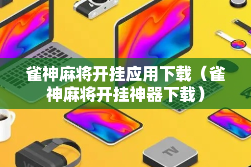 雀神麻将开挂应用下载（雀神麻将开挂神器下载）