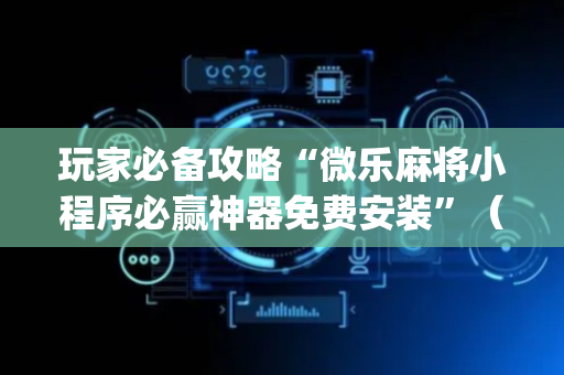 玩家必备攻略“微乐麻将小程序必赢神器免费安装”（怎么控制输赢)