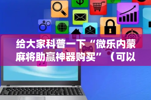 给大家科普一下“微乐内蒙麻将助赢神器购买”（可以设置输赢吗)