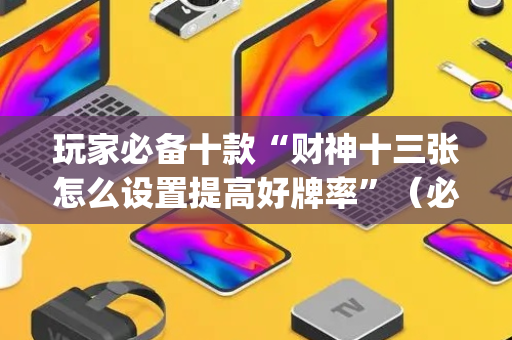 玩家必备十款“财神十三张怎么设置提高好牌率”（必赢神器免费安装)