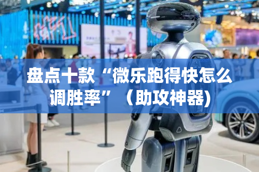 盘点十款“微乐跑得快怎么调胜率”（助攻神器)