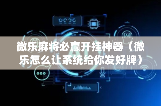 微乐麻将必赢开挂神器（微乐怎么让系统给你发好牌）