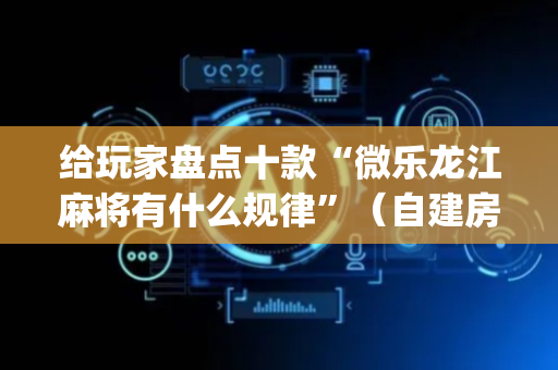 给玩家盘点十款“微乐龙江麻将有什么规律”（自建房胜负规律)