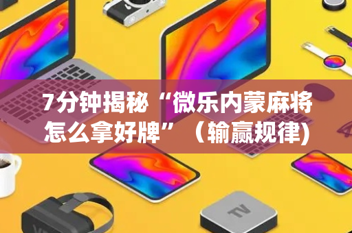7分钟揭秘“微乐内蒙麻将怎么拿好牌”（输赢规律)