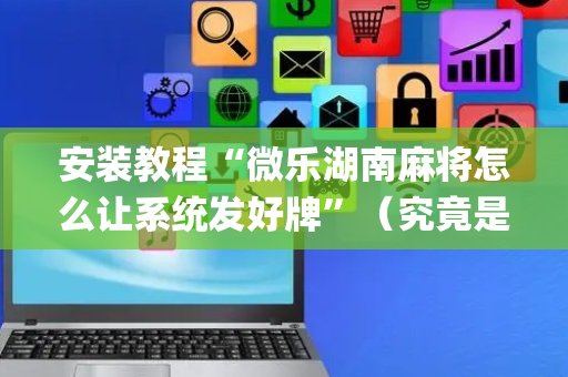 安装教程“微乐湖南麻将怎么让系统发好牌”（究竟是不是有挂)