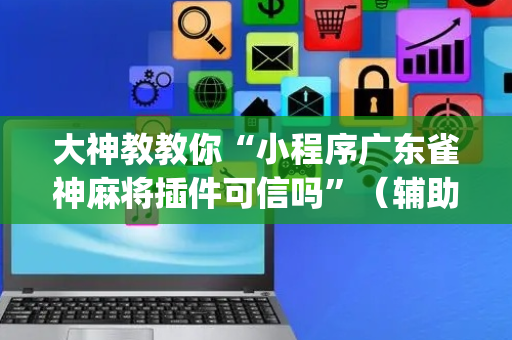 大神教教你“小程序广东雀神麻将插件可信吗”（辅助器插件)