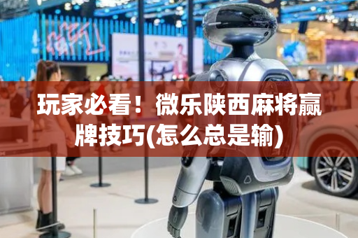 玩家必看！微乐陕西麻将赢牌技巧(怎么总是输)