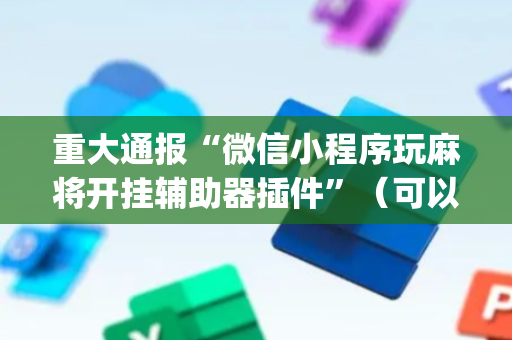 重大通报“微信小程序玩麻将开挂辅助器插件”（可以设置输赢吗)