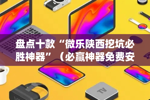 盘点十款“微乐陕西挖坑必胜神器”（必赢神器免费安装)
