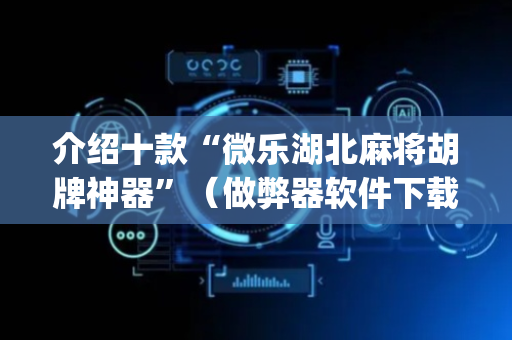 介绍十款“微乐湖北麻将胡牌神器”（做弊器软件下载)