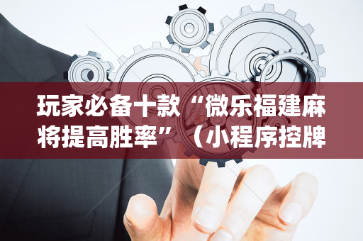 玩家必备十款“微乐福建麻将提高胜率”（小程序控牌器)