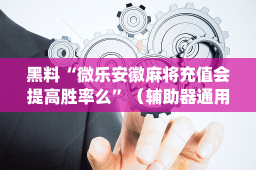 黑料“微乐安徽麻将充值会提高胜率么”（辅助器通用版)