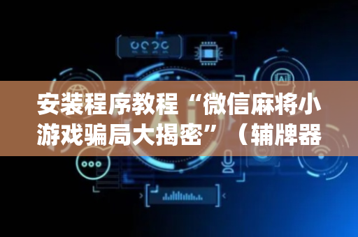 安装程序教程“微信麻将小游戏骗局大揭密”（辅牌器插件购买)