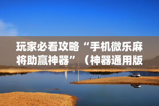 玩家必看攻略“手机微乐麻将助赢神器”（神器通用版)
