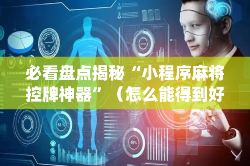 必看盘点揭秘“小程序麻将控牌神器”（怎么能得到好牌)