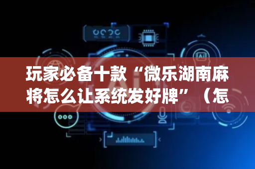 玩家必备十款“微乐湖南麻将怎么让系统发好牌”（怎么能让牌好一点)