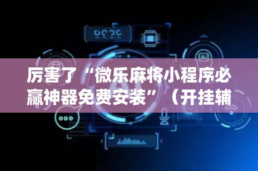 厉害了“微乐麻将小程序必赢神器免费安装”（开挂辅助器插件)