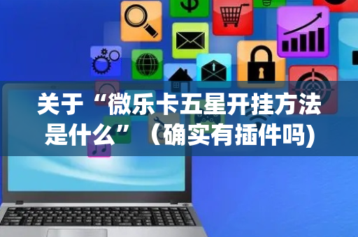 关于“微乐卡五星开挂方法是什么”（确实有插件吗)