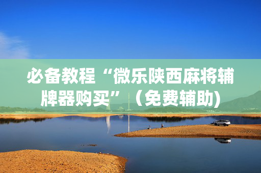 必备教程“微乐陕西麻将辅牌器购买”（免费辅助)