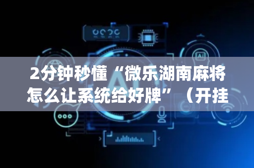 2分钟秒懂“微乐湖南麻将怎么让系统给好牌”（开挂辅助器插件)