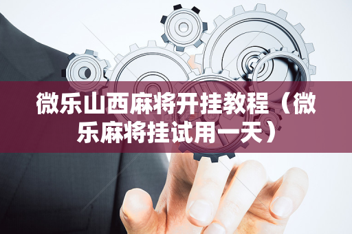 微乐山西麻将开挂教程（微乐麻将挂试用一天）