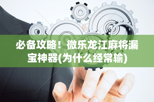 必备攻略！微乐龙江麻将漏宝神器(为什么经常输)